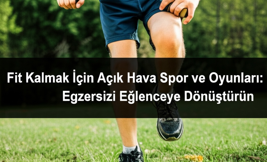 Fit Kalmak İçin Açık Hava Spor ve Oyunları: Egzersizi Eğlenceye Dönüştürün
